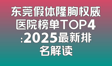 东莞假体隆胸权威医院榜单TOP4：2025最新排名解读