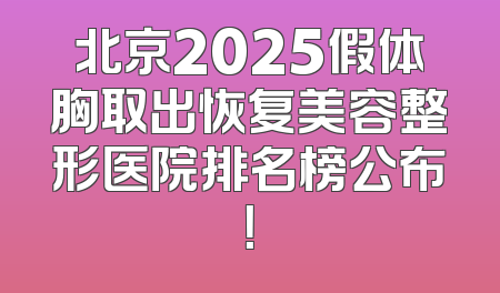 北京2025假体胸取出恢复美容整形医院排名榜公布！