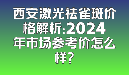 西安激光祛雀斑价格解析：2024年市场参考价怎么样？