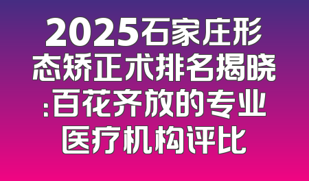 2025石家庄形态矫正术排名揭晓：百花齐放的专业医疗机构评比
