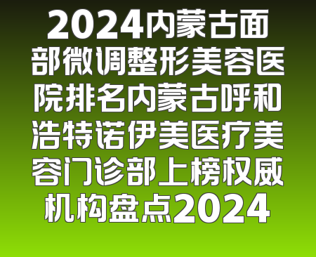 2024内蒙古面部微调整形美容医院排名内蒙古呼和浩特诺伊美医疗美容门诊部上榜权威机构盘点2024