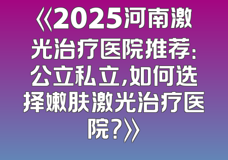 《2025河南激光治疗医院推荐：公立私立，如何选择嫩肤激光治疗医院？》