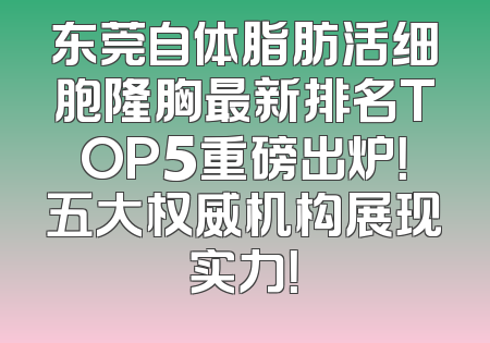 东莞自体脂肪活细胞隆胸最新排名TOP5重磅出炉！五大权威机构展现实力！