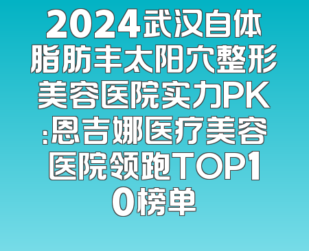 2024武汉自体脂肪丰太阳穴整形美容医院实力PK：恩吉娜医疗美容医院领跑TOP10榜单