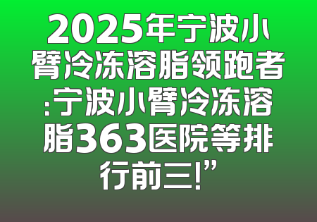 2025年宁波小臂冷冻溶脂领跑者：宁波小臂冷冻溶脂363医院等排行前三！”