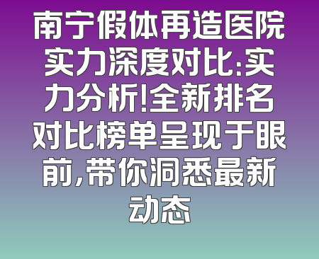 南宁假体再造医院实力深度对比：实力分析！全新排名对比榜单呈现于眼前，带你洞悉最新动态