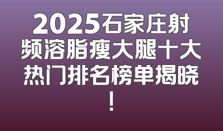 2025石家庄射频溶脂瘦大腿十大热门排名榜单揭晓！