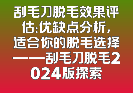 刮毛刀脱毛效果评估：优缺点分析，适合你的脱毛选择——刮毛刀脱毛2024版探索
