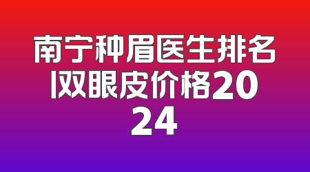 南宁种眉医生排名丨双眼皮价格2024
