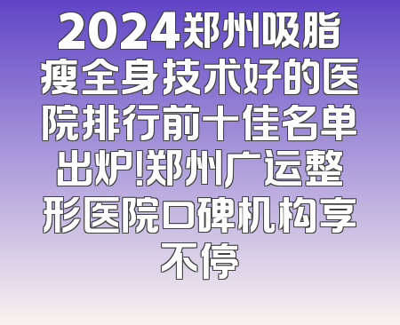 2024郑州吸脂瘦全身技术好的医院排行前十佳名单出炉！郑州广运整形医院口碑机构享不停