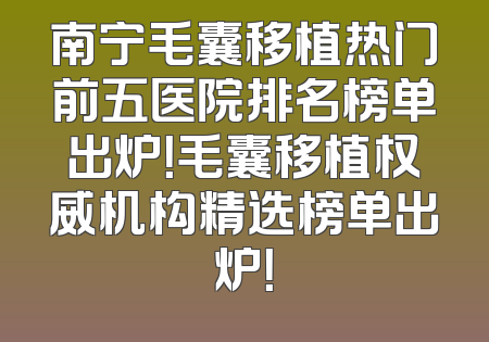 南宁毛囊移植热门前五医院排名榜单出炉！毛囊移植权威机构精选榜单出炉！