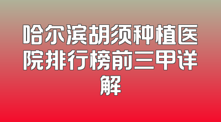 哈尔滨胡须种植医院排行榜前三甲详解