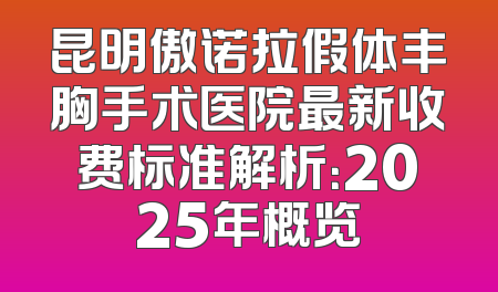 昆明傲诺拉假体丰胸手术医院最新收费标准解析：2025年概览