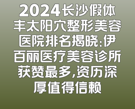 2024长沙假体丰太阳穴整形美容医院排名揭晓：伊百丽医疗美容诊所获赞最多，资历深厚值得信赖