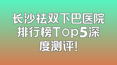 长沙祛双下巴医院排行榜Top5深度测评！