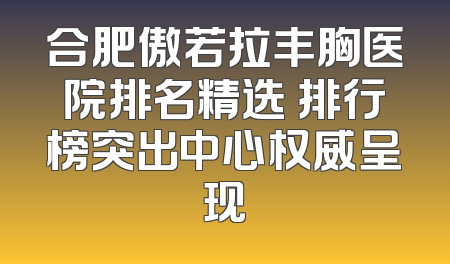 合肥傲若拉丰胸医院排名精选 排行榜突出中心权威呈现