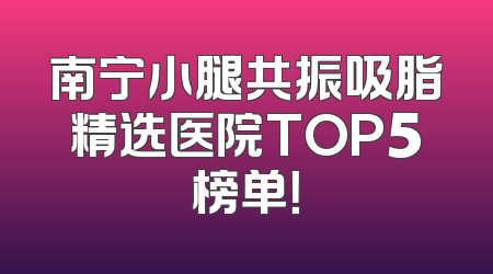 南宁小腿共振吸脂精选医院TOP5榜单！