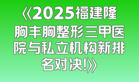 《2025福建隆胸丰胸整形三甲医院与私立机构新排名对决！》