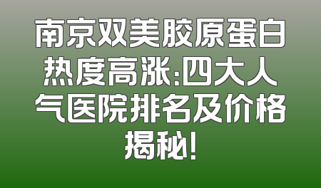 南京双美胶原蛋白热度高涨：四大人气医院排名及价格揭秘！