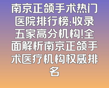 南京正颌手术热门医院排行榜：收录五家高分机构！全面解析南京正颌手术医疗机构权威排名