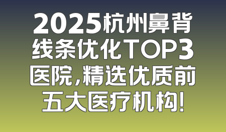 2025杭州鼻背线条优化TOP3医院，精选优质前五大医疗机构！