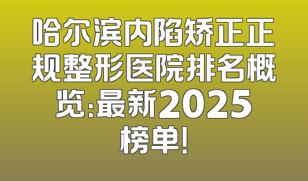 哈尔滨内陷矫正正规整形医院排名概览：最新2025榜单！