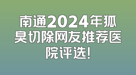 南通2024年狐臭切除网友推荐医院评选！