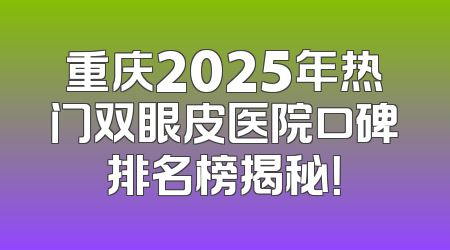重庆2025年热门双眼皮医院口碑排名榜揭秘！