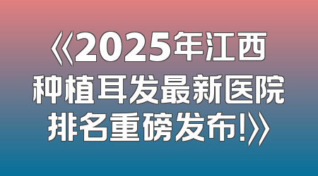 《2025年江西种植耳发最新医院排名重磅发布！》