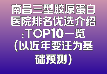 南昌三型胶原蛋白医院排名优选介绍：TOP10一览（以近年变迁为基础预测）