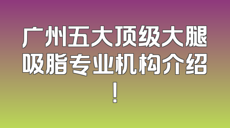 广州五大顶级大腿吸脂专业机构介绍！