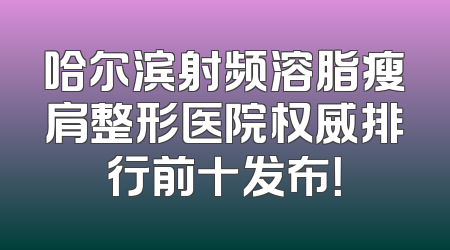 哈尔滨射频溶脂瘦肩整形医院权威排行前十发布！