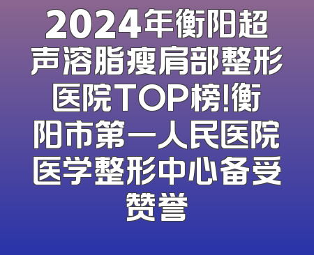 2024年衡阳超声溶脂瘦肩部整形医院TOP榜！衡阳市第一人民医院医学整形中心备受赞誉