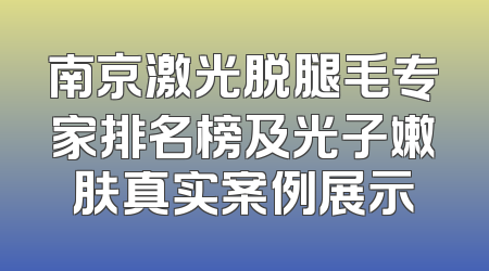 南京激光脱腿毛专家排名榜及光子嫩肤真实案例展示
