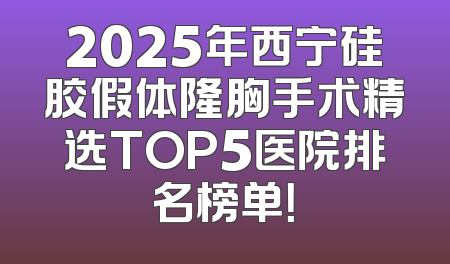 2025年西宁硅胶假体隆胸手术精选TOP5医院排名榜单！