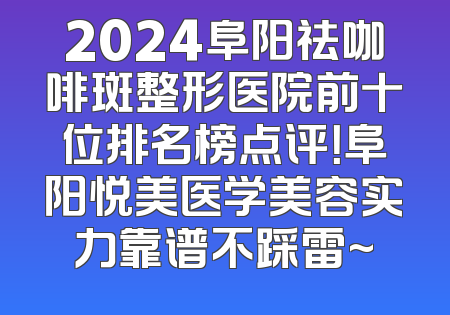 2024阜阳祛咖啡斑整形医院前十位排名榜点评！阜阳悦美医学美容实力靠谱不踩雷~