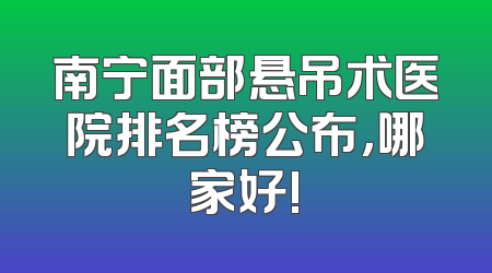 南宁面部悬吊术医院排名榜公布，哪家好!