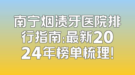 南宁烟渍牙医院排行指南：最新2024年榜单梳理！