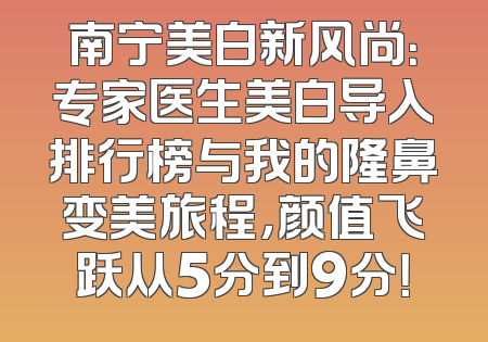 南宁美白新风尚：专家医生美白导入排行榜与我的隆鼻变美旅程，颜值飞跃从5分到9分！