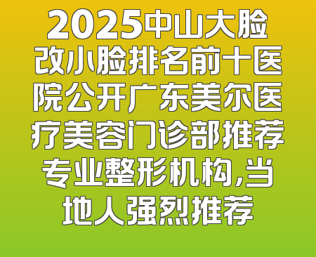 2025中山大脸改小脸排名前十医院公开广东美尔医疗美容门诊部推荐专业整形机构，当地人强烈推荐