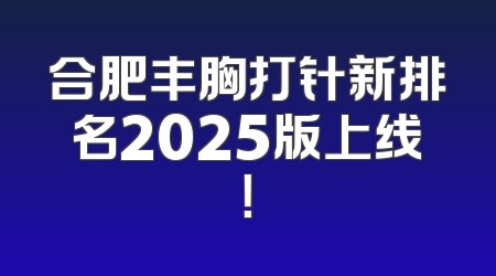 合肥丰胸打针新排名2025版上线！