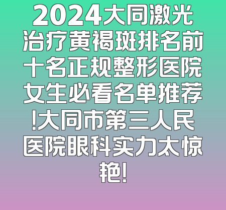 2024大同激光治疗黄褐斑排名前十名正规整形医院女生必看名单推荐！大同市第三人民医院眼科实力太惊艳！