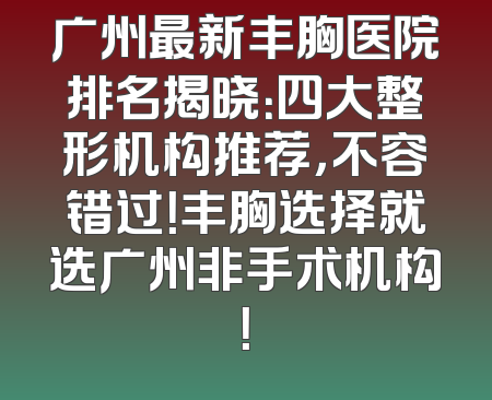 广州最新丰胸医院排名揭晓：四大整形机构推荐，不容错过！丰胸选择就选广州非手术机构！