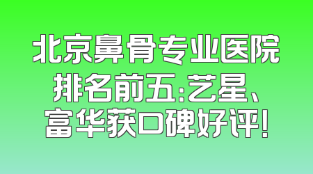 北京鼻骨专业医院排名前五：艺星、富华获口碑好评！