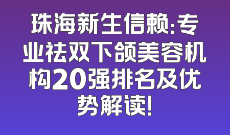 珠海新生信赖：专业祛双下颌美容机构20强排名及优势解读！