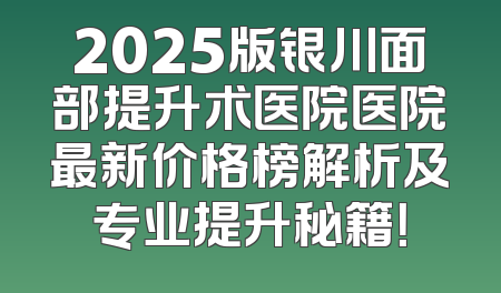 2025版银川面部提升术医院医院最新价格榜解析及专业提升秘籍！