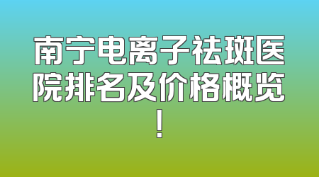 南宁电离子祛斑医院排名及价格概览！