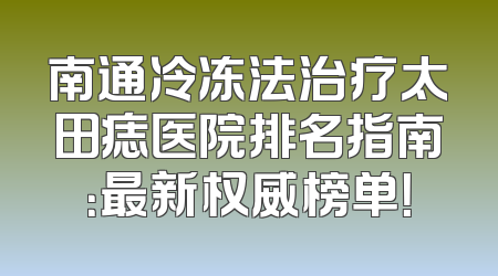 南通冷冻法治疗太田痣医院排名指南：最新权威榜单！