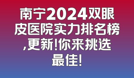南宁2024双眼皮医院实力排名榜，更新！你来挑选最佳！
