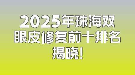 2025年珠海双眼皮修复前十排名揭晓！